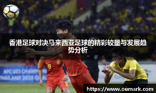 香港足球对决马来西亚足球的精彩较量与发展趋势分析